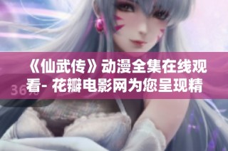 《仙武传》动漫全集在线观看- 花瓣电影网为您呈现精彩国产动画剧集