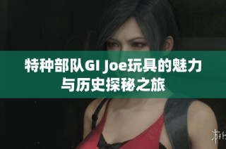 特种部队GI Joe玩具的魅力与历史探秘之旅