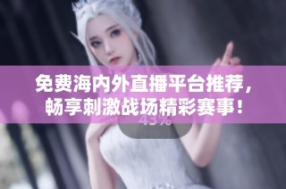 免费海内外直播平台推荐，畅享刺激战场精彩赛事！