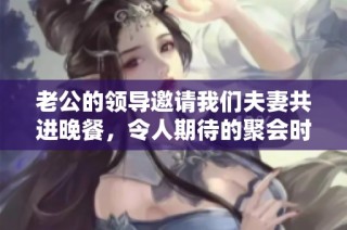 老公的领导邀请我们夫妻共进晚餐，令人期待的聚会时光