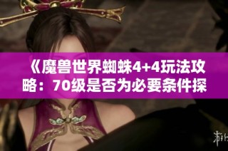 《魔兽世界蜘蛛4+4玩法攻略：70级是否为必要条件探讨》