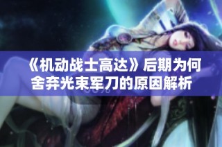 《机动战士高达》后期为何舍弃光束军刀的原因解析