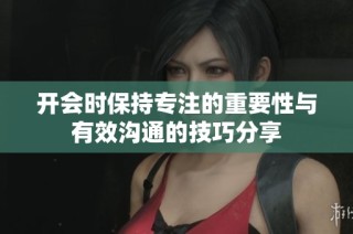 开会时保持专注的重要性与有效沟通的技巧分享