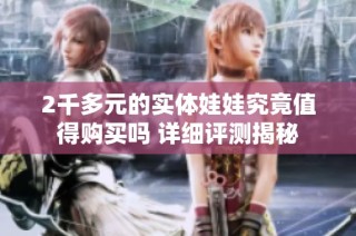 2千多元的实体娃娃究竟值得购买吗 详细评测揭秘