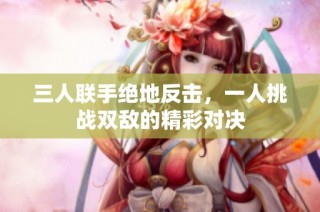 三人联手绝地反击，一人挑战双敌的精彩对决