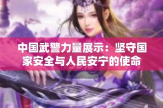 中国武警力量展示：坚守国家安全与人民安宁的使命