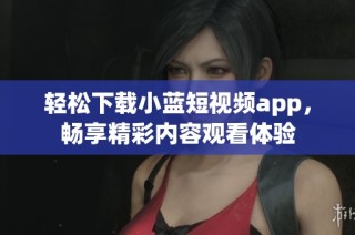 轻松下载小蓝短视频app，畅享精彩内容观看体验