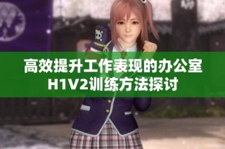 高效提升工作表现的办公室H1V2训练方法探讨