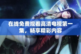 在线免费观看高清电视第一集，畅享精彩内容