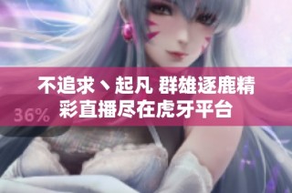 不追求丶起凡 群雄逐鹿精彩直播尽在虎牙平台