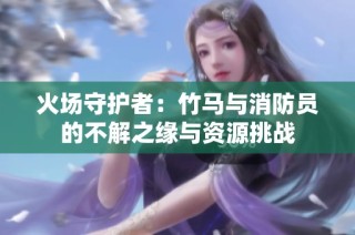 火场守护者：竹马与消防员的不解之缘与资源挑战