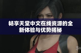 畅享天堂中文在线资源的全新体验与优势揭秘