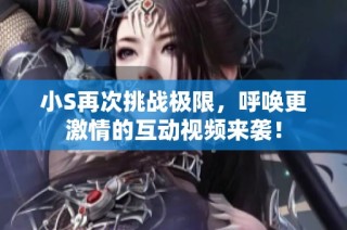 小S再次挑战极限，呼唤更激情的互动视频来袭！