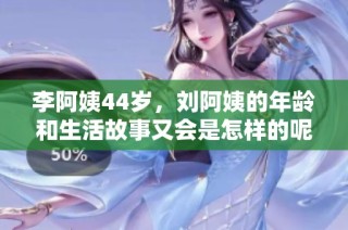 李阿姨44岁，刘阿姨的年龄和生活故事又会是怎样的呢