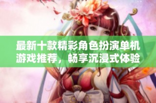 最新十款精彩角色扮演单机游戏推荐，畅享沉浸式体验