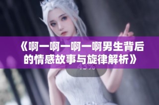 《啊一啊一啊一啊男生背后的情感故事与旋律解析》