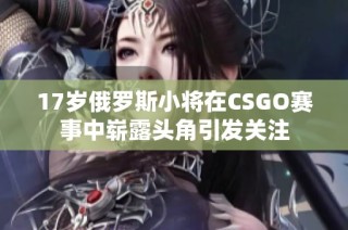 17岁俄罗斯小将在CSGO赛事中崭露头角引发关注