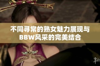 不同寻常的熟女魅力展现与BBW风采的完美结合