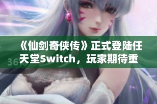 《仙剑奇侠传》正式登陆任天堂Switch，玩家期待重燃！
