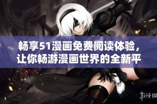 畅享51漫画免费阅读体验，让你畅游漫画世界的全新平台