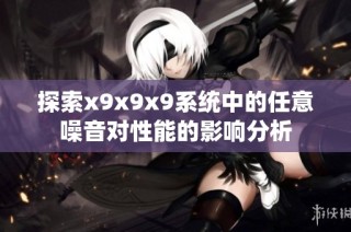 探索x9x9x9系统中的任意噪音对性能的影响分析