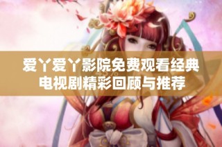 爱丫爱丫影院免费观看经典电视剧精彩回顾与推荐