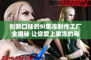 创新口味的9i果冻制作工厂全揭秘 让你爱上果冻的每一口
