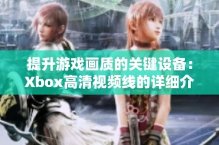 提升游戏画质的关键设备：Xbox高清视频线的详细介绍