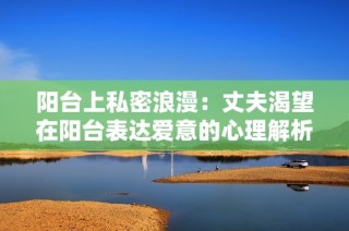 阳台上私密浪漫：丈夫渴望在阳台表达爱意的心理解析