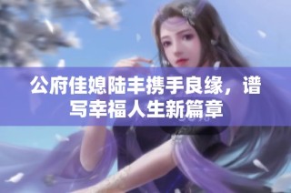 公府佳媳陆丰携手良缘，谱写幸福人生新篇章