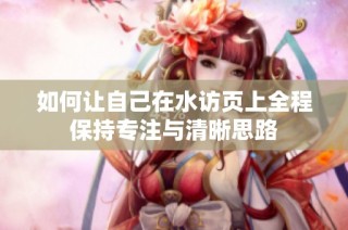 如何让自己在水访页上全程保持专注与清晰思路