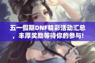 五一假期DNF精彩活动汇总，丰厚奖励等待你的参与!