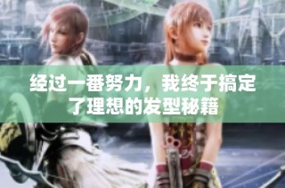 经过一番努力，我终于搞定了理想的发型秘籍
