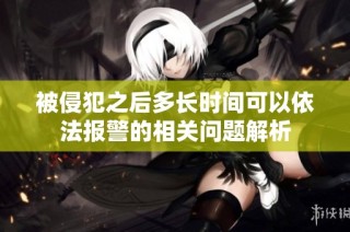 被侵犯之后多长时间可以依法报警的相关问题解析
