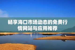 畅享海口市场动态的免费行情网站与应用推荐