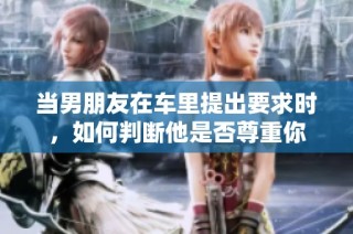 当男朋友在车里提出要求时，如何判断他是否尊重你