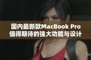 国内最新款MacBook Pro值得期待的强大功能与设计解析