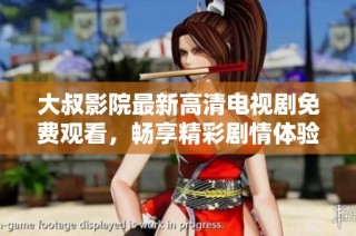 大叔影院最新高清电视剧免费观看，畅享精彩剧情体验