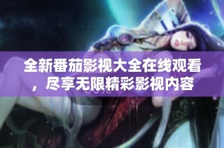 全新番茄影视大全在线观看，尽享无限精彩影视内容