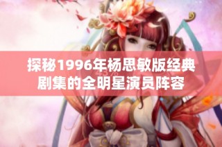 探秘1996年杨思敏版经典剧集的全明星演员阵容