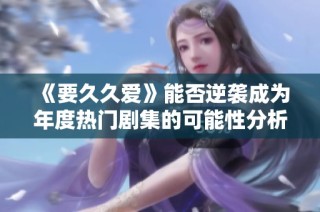 《要久久爱》能否逆袭成为年度热门剧集的可能性分析