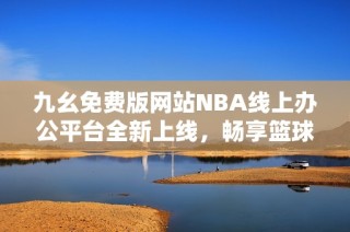 九幺免费版网站NBA线上办公平台全新上线，畅享篮球激情