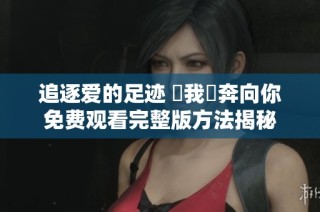 追逐爱的足迹 當我飛奔向你免费观看完整版方法揭秘
