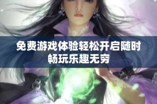 免费游戏体验轻松开启随时畅玩乐趣无穷