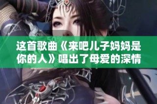 这首歌曲《来吧儿子妈妈是你的人》唱出了母爱的深情与牺牲