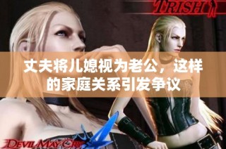 丈夫将儿媳视为老公，这样的家庭关系引发争议