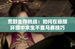 荒野生存挑战：如何在极限环境中求生不靠马赛技巧
