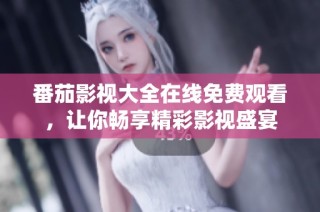 番茄影视大全在线免费观看，让你畅享精彩影视盛宴