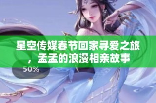 星空传媒春节回家寻爱之旅，孟孟的浪漫相亲故事