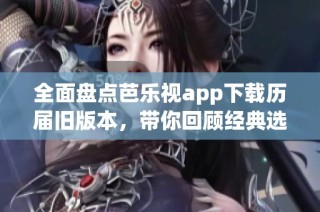 全面盘点芭乐视app下载历届旧版本，带你回顾经典选择